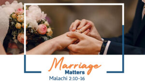 Marriage Matters | Malachi 2:10-16